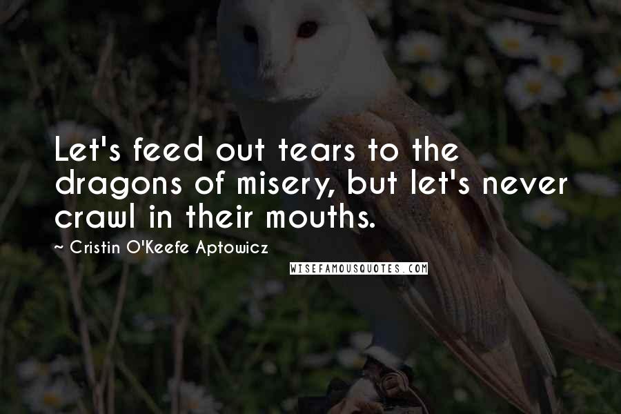 Cristin O'Keefe Aptowicz Quotes: Let's feed out tears to the dragons of misery, but let's never crawl in their mouths.