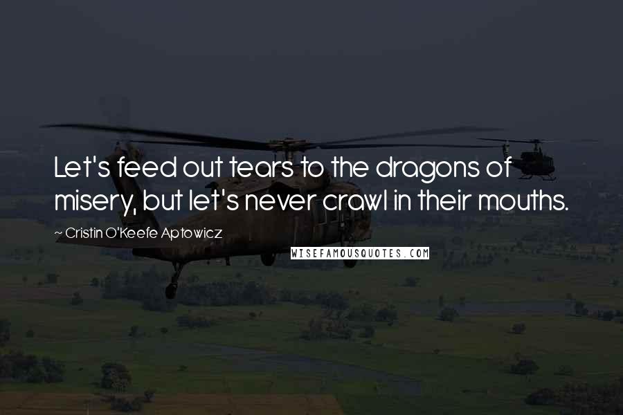 Cristin O'Keefe Aptowicz Quotes: Let's feed out tears to the dragons of misery, but let's never crawl in their mouths.