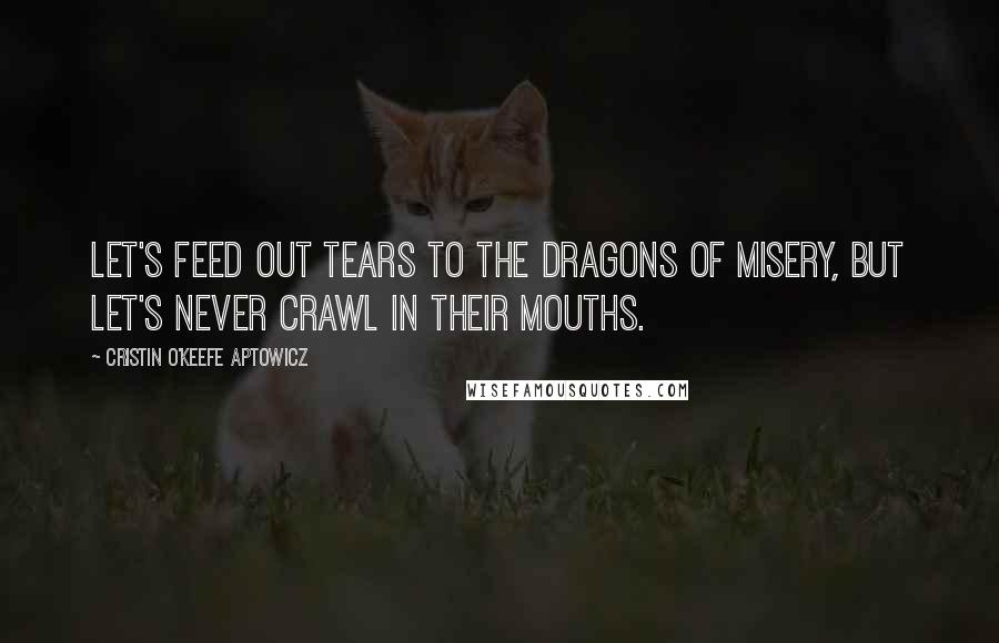 Cristin O'Keefe Aptowicz Quotes: Let's feed out tears to the dragons of misery, but let's never crawl in their mouths.