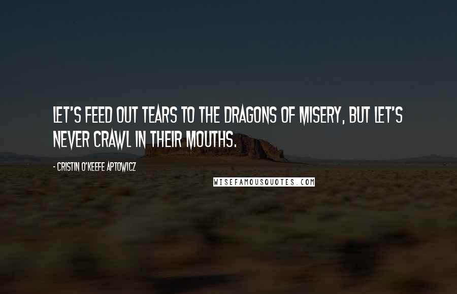 Cristin O'Keefe Aptowicz Quotes: Let's feed out tears to the dragons of misery, but let's never crawl in their mouths.