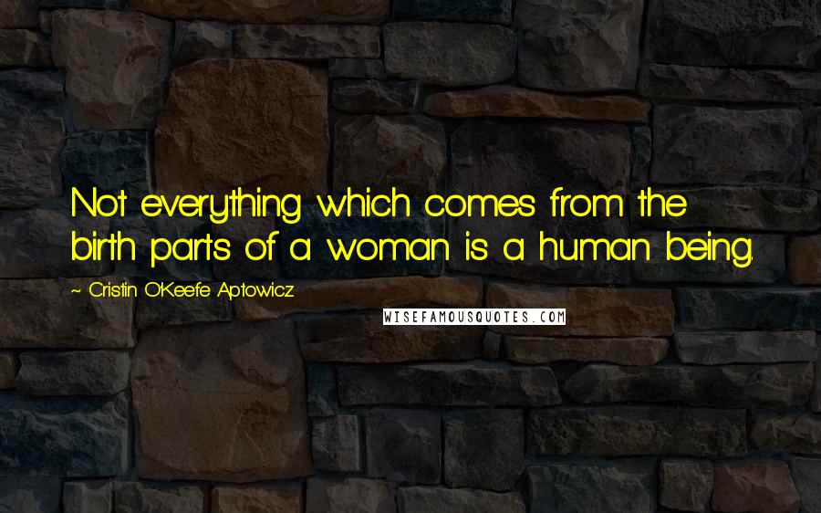 Cristin O'Keefe Aptowicz Quotes: Not everything which comes from the birth parts of a woman is a human being.