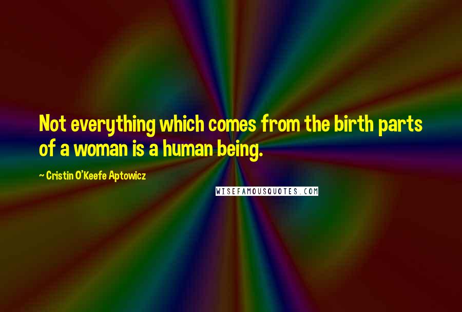 Cristin O'Keefe Aptowicz Quotes: Not everything which comes from the birth parts of a woman is a human being.