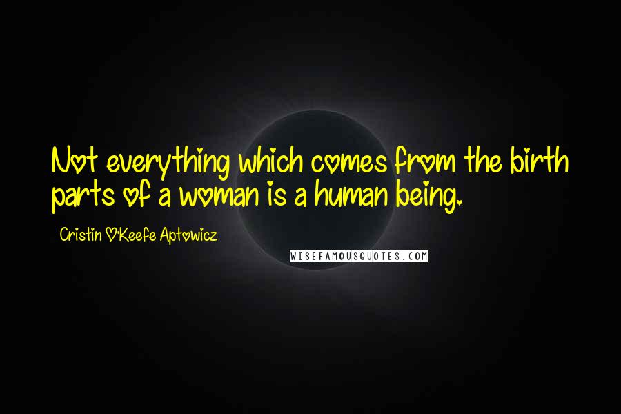 Cristin O'Keefe Aptowicz Quotes: Not everything which comes from the birth parts of a woman is a human being.