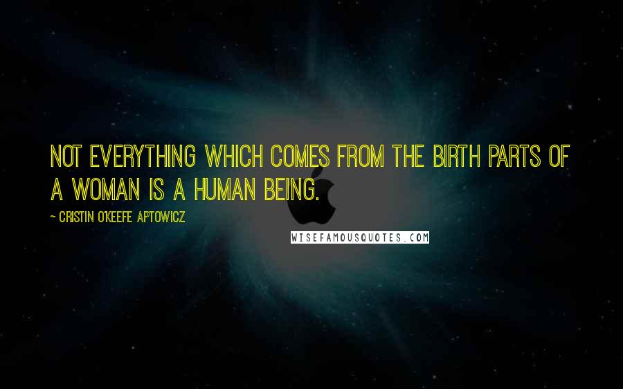 Cristin O'Keefe Aptowicz Quotes: Not everything which comes from the birth parts of a woman is a human being.