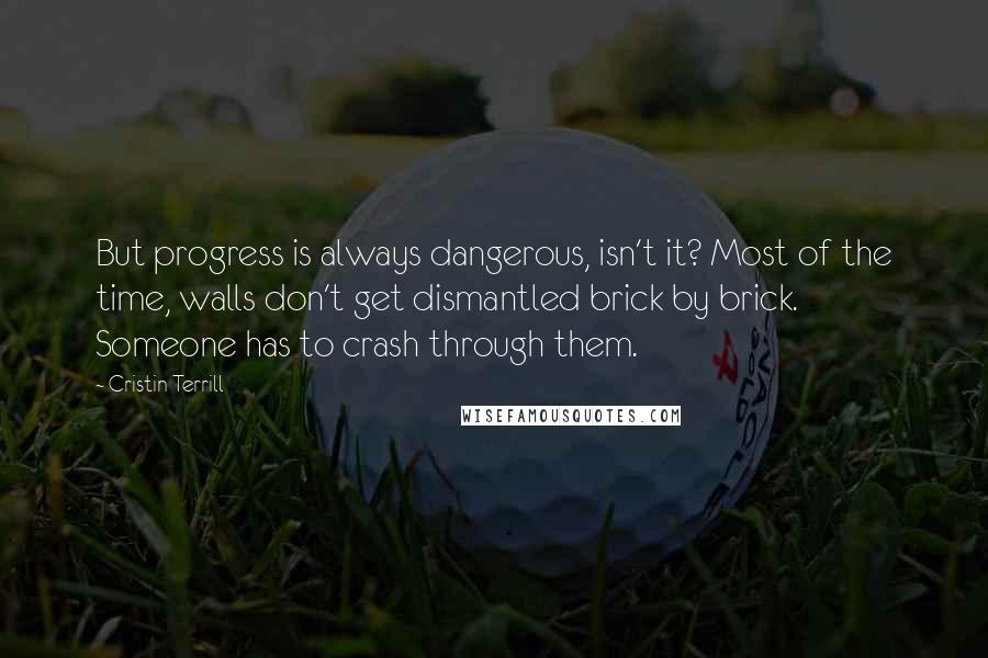 Cristin Terrill Quotes: But progress is always dangerous, isn't it? Most of the time, walls don't get dismantled brick by brick. Someone has to crash through them.