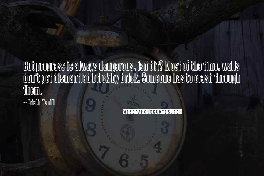 Cristin Terrill Quotes: But progress is always dangerous, isn't it? Most of the time, walls don't get dismantled brick by brick. Someone has to crash through them.