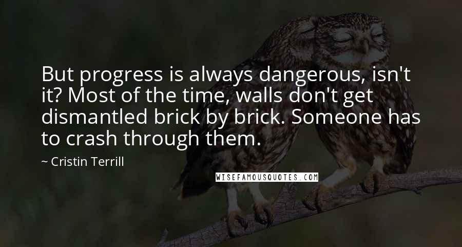 Cristin Terrill Quotes: But progress is always dangerous, isn't it? Most of the time, walls don't get dismantled brick by brick. Someone has to crash through them.