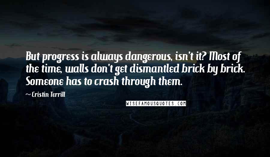 Cristin Terrill Quotes: But progress is always dangerous, isn't it? Most of the time, walls don't get dismantled brick by brick. Someone has to crash through them.