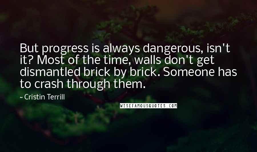 Cristin Terrill Quotes: But progress is always dangerous, isn't it? Most of the time, walls don't get dismantled brick by brick. Someone has to crash through them.