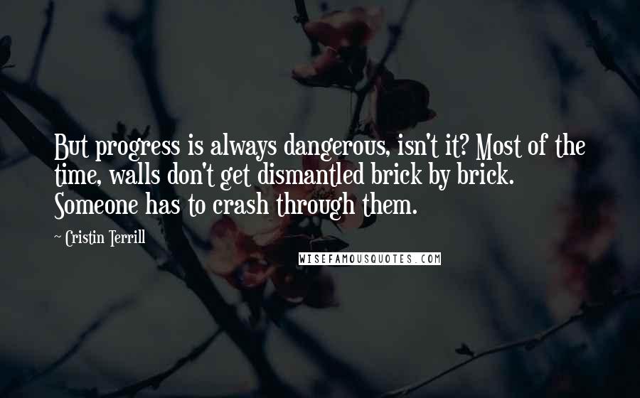Cristin Terrill Quotes: But progress is always dangerous, isn't it? Most of the time, walls don't get dismantled brick by brick. Someone has to crash through them.