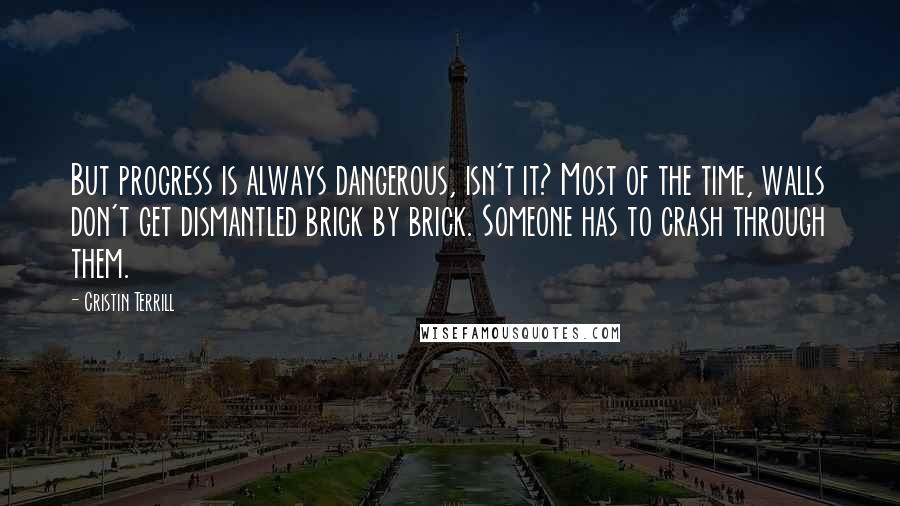 Cristin Terrill Quotes: But progress is always dangerous, isn't it? Most of the time, walls don't get dismantled brick by brick. Someone has to crash through them.