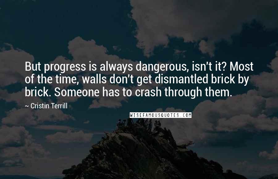 Cristin Terrill Quotes: But progress is always dangerous, isn't it? Most of the time, walls don't get dismantled brick by brick. Someone has to crash through them.