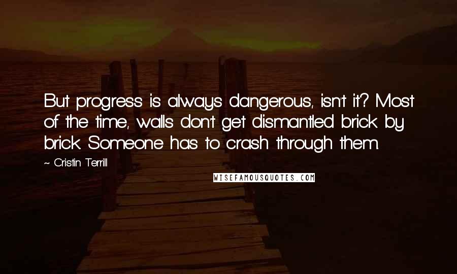 Cristin Terrill Quotes: But progress is always dangerous, isn't it? Most of the time, walls don't get dismantled brick by brick. Someone has to crash through them.