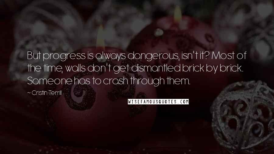 Cristin Terrill Quotes: But progress is always dangerous, isn't it? Most of the time, walls don't get dismantled brick by brick. Someone has to crash through them.