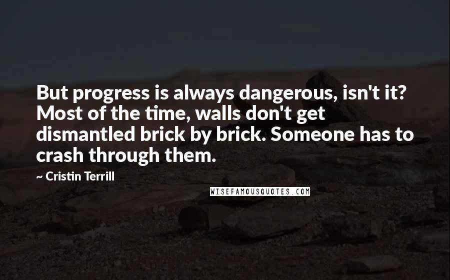 Cristin Terrill Quotes: But progress is always dangerous, isn't it? Most of the time, walls don't get dismantled brick by brick. Someone has to crash through them.