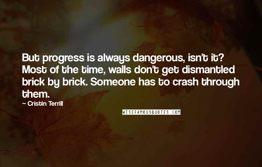 Cristin Terrill Quotes: But progress is always dangerous, isn't it? Most of the time, walls don't get dismantled brick by brick. Someone has to crash through them.