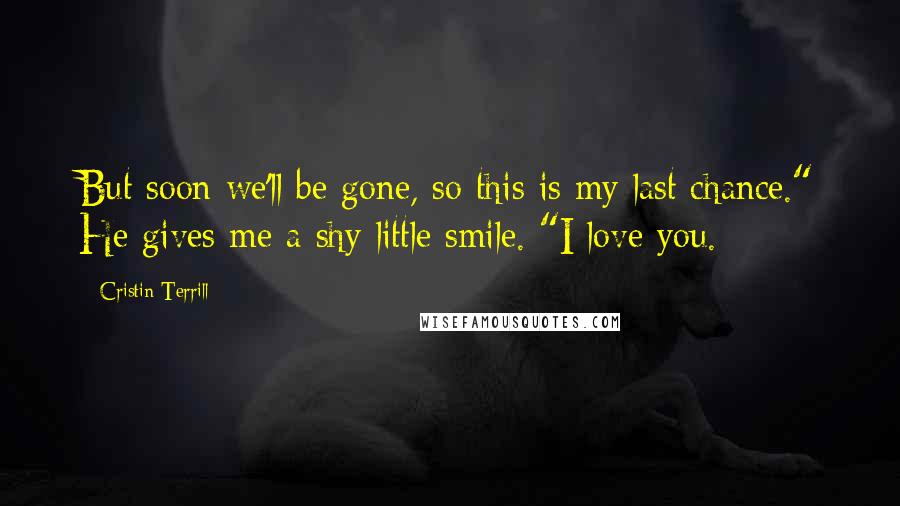 Cristin Terrill Quotes: But soon we'll be gone, so this is my last chance." He gives me a shy little smile. "I love you.