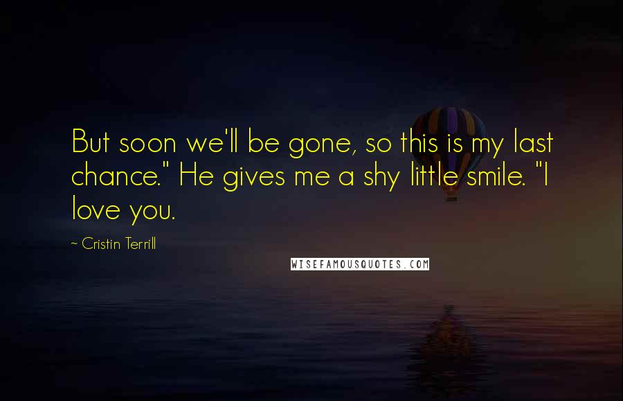 Cristin Terrill Quotes: But soon we'll be gone, so this is my last chance." He gives me a shy little smile. "I love you.