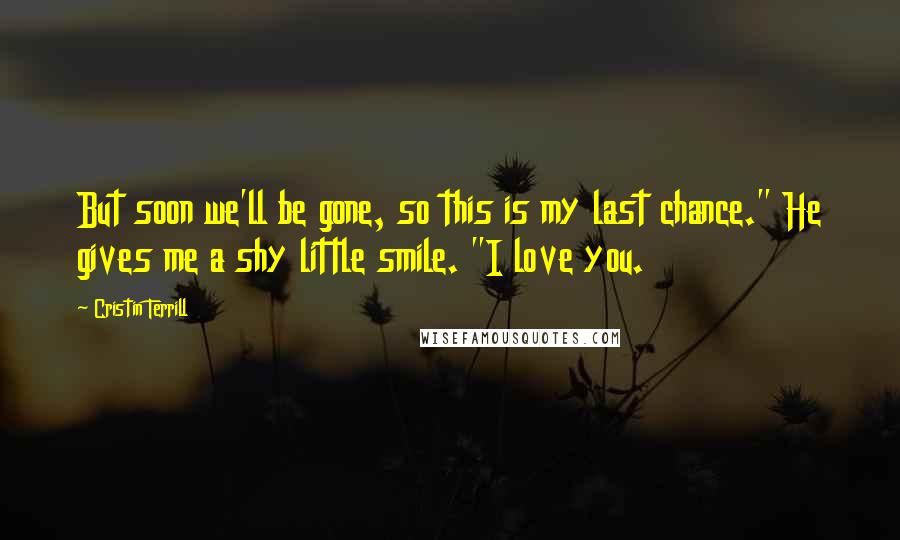 Cristin Terrill Quotes: But soon we'll be gone, so this is my last chance." He gives me a shy little smile. "I love you.