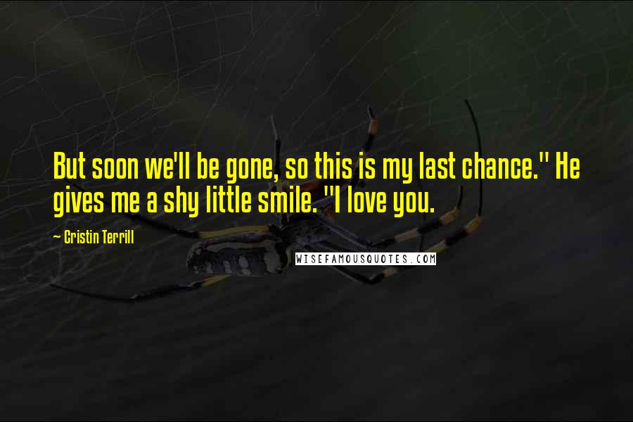 Cristin Terrill Quotes: But soon we'll be gone, so this is my last chance." He gives me a shy little smile. "I love you.