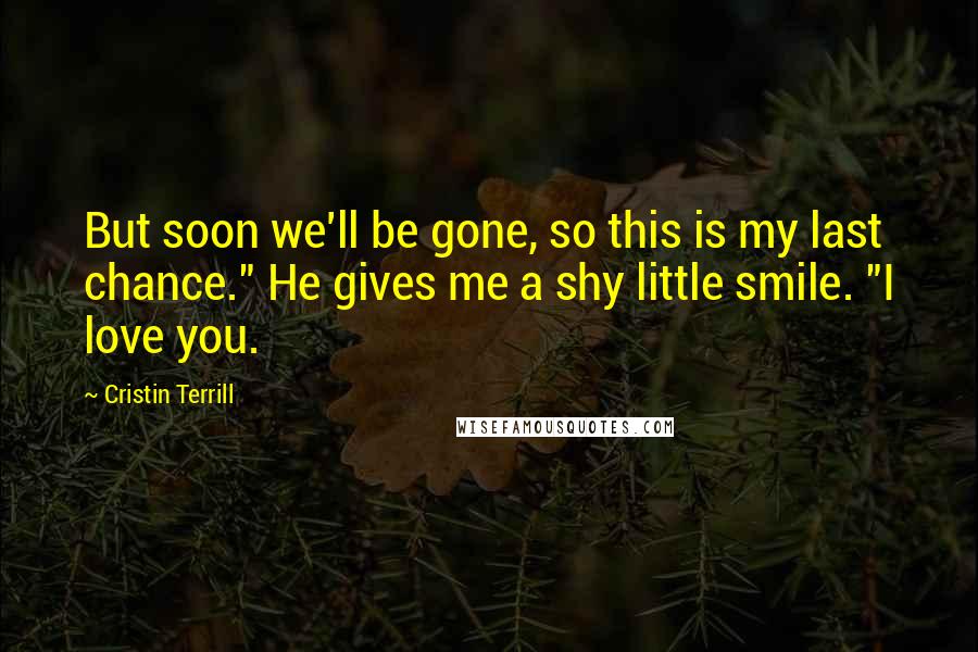 Cristin Terrill Quotes: But soon we'll be gone, so this is my last chance." He gives me a shy little smile. "I love you.