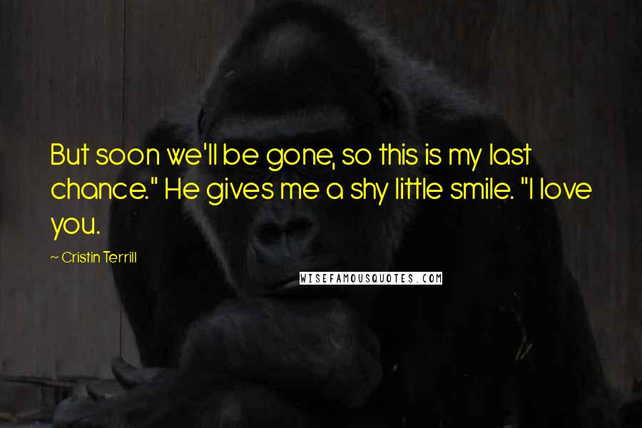 Cristin Terrill Quotes: But soon we'll be gone, so this is my last chance." He gives me a shy little smile. "I love you.