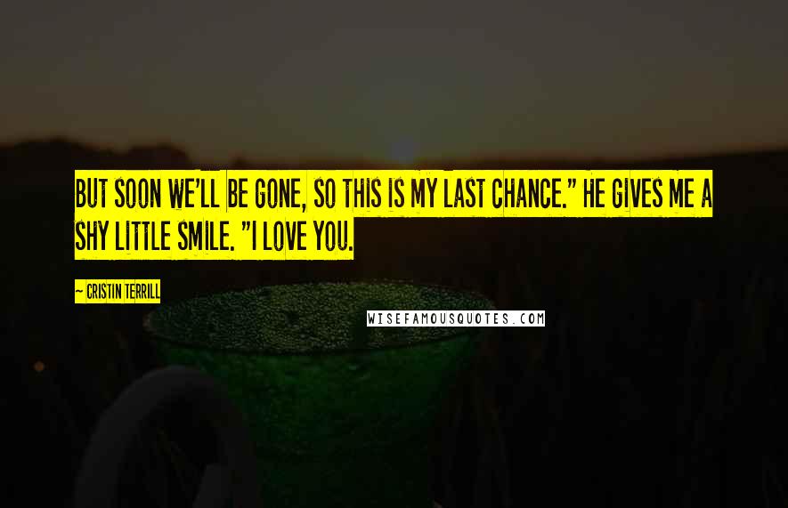 Cristin Terrill Quotes: But soon we'll be gone, so this is my last chance." He gives me a shy little smile. "I love you.