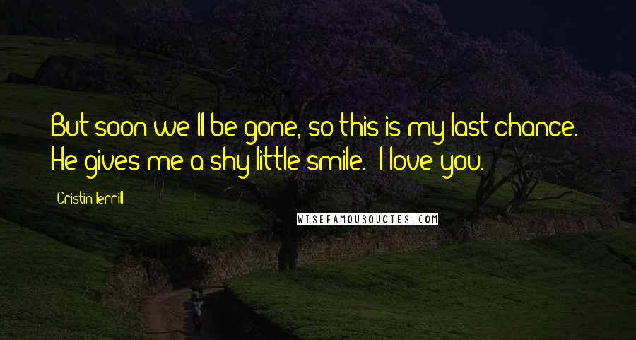 Cristin Terrill Quotes: But soon we'll be gone, so this is my last chance." He gives me a shy little smile. "I love you.