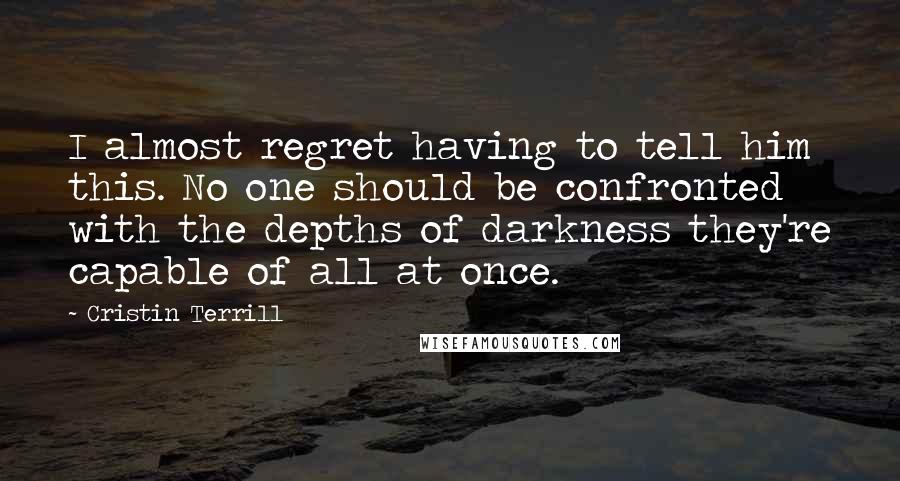 Cristin Terrill Quotes: I almost regret having to tell him this. No one should be confronted with the depths of darkness they're capable of all at once.