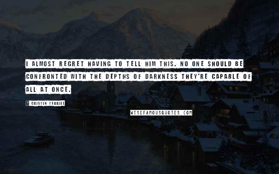 Cristin Terrill Quotes: I almost regret having to tell him this. No one should be confronted with the depths of darkness they're capable of all at once.