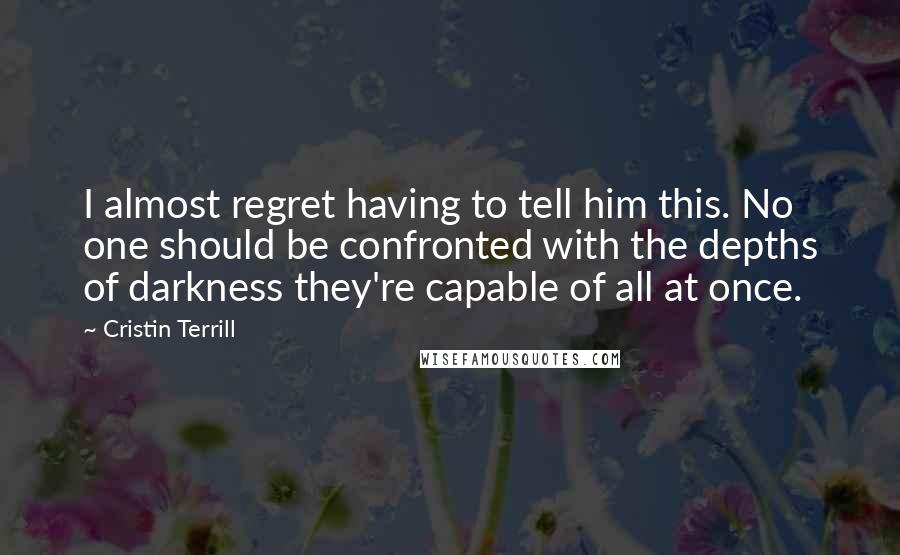 Cristin Terrill Quotes: I almost regret having to tell him this. No one should be confronted with the depths of darkness they're capable of all at once.