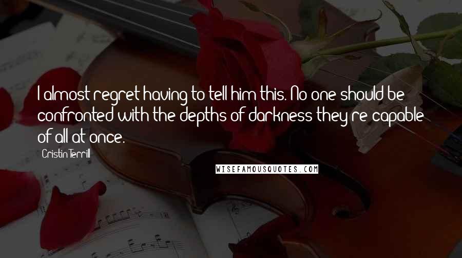 Cristin Terrill Quotes: I almost regret having to tell him this. No one should be confronted with the depths of darkness they're capable of all at once.