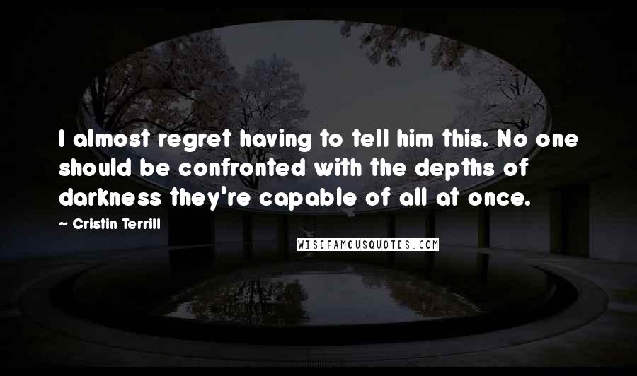 Cristin Terrill Quotes: I almost regret having to tell him this. No one should be confronted with the depths of darkness they're capable of all at once.