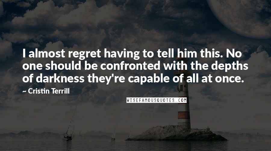 Cristin Terrill Quotes: I almost regret having to tell him this. No one should be confronted with the depths of darkness they're capable of all at once.