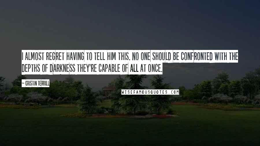 Cristin Terrill Quotes: I almost regret having to tell him this. No one should be confronted with the depths of darkness they're capable of all at once.