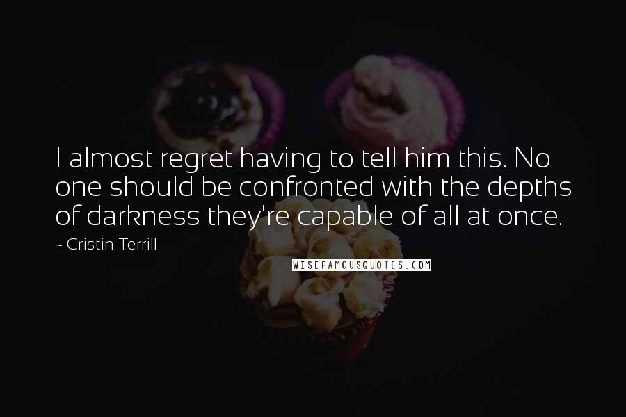 Cristin Terrill Quotes: I almost regret having to tell him this. No one should be confronted with the depths of darkness they're capable of all at once.