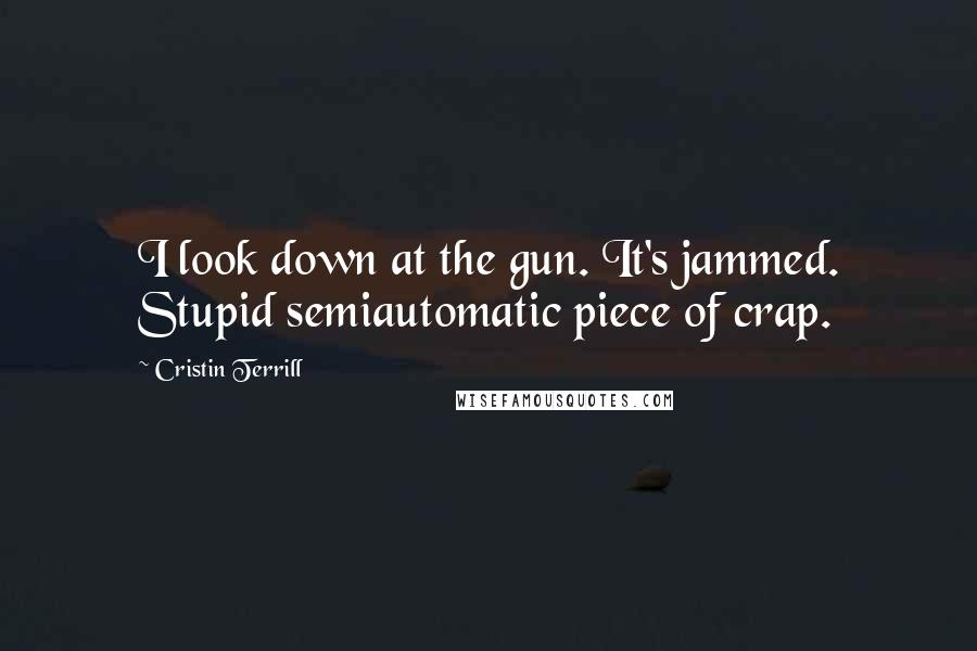 Cristin Terrill Quotes: I look down at the gun. It's jammed. Stupid semiautomatic piece of crap.