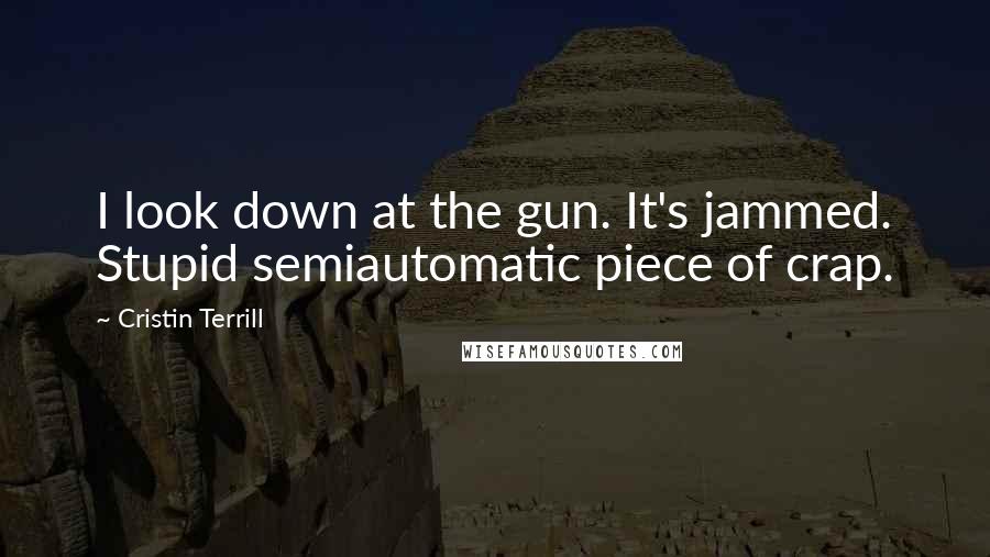 Cristin Terrill Quotes: I look down at the gun. It's jammed. Stupid semiautomatic piece of crap.