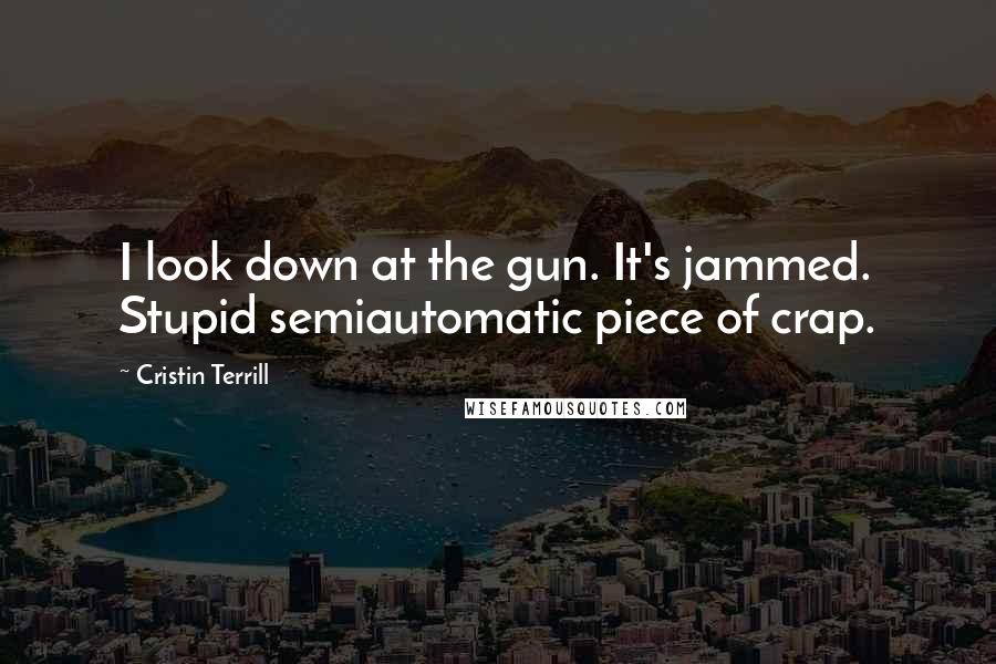 Cristin Terrill Quotes: I look down at the gun. It's jammed. Stupid semiautomatic piece of crap.