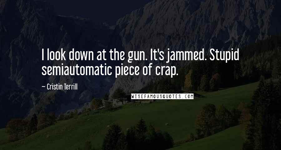 Cristin Terrill Quotes: I look down at the gun. It's jammed. Stupid semiautomatic piece of crap.
