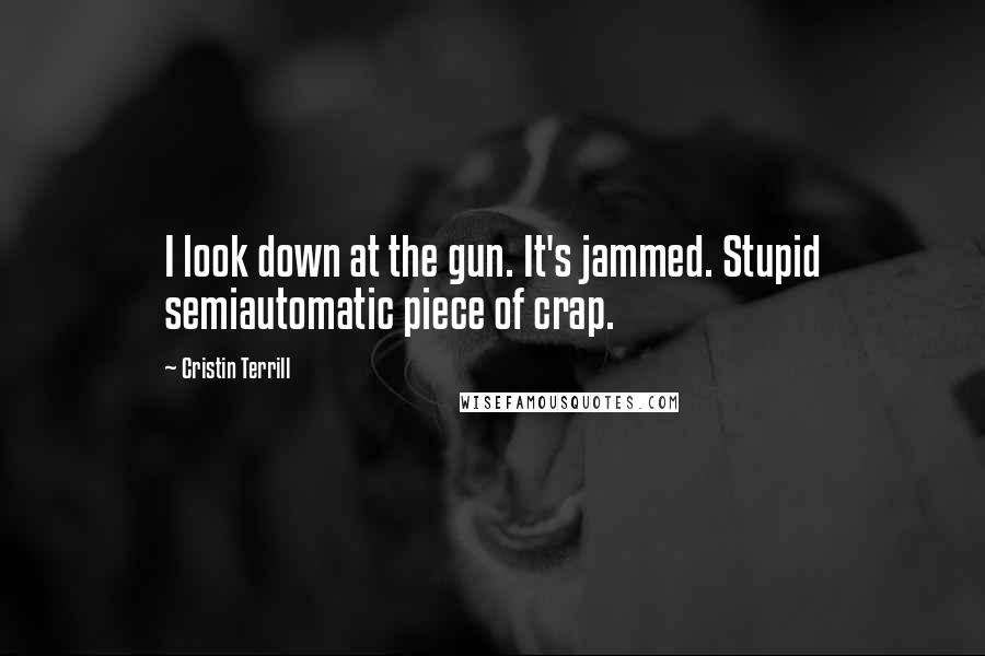 Cristin Terrill Quotes: I look down at the gun. It's jammed. Stupid semiautomatic piece of crap.