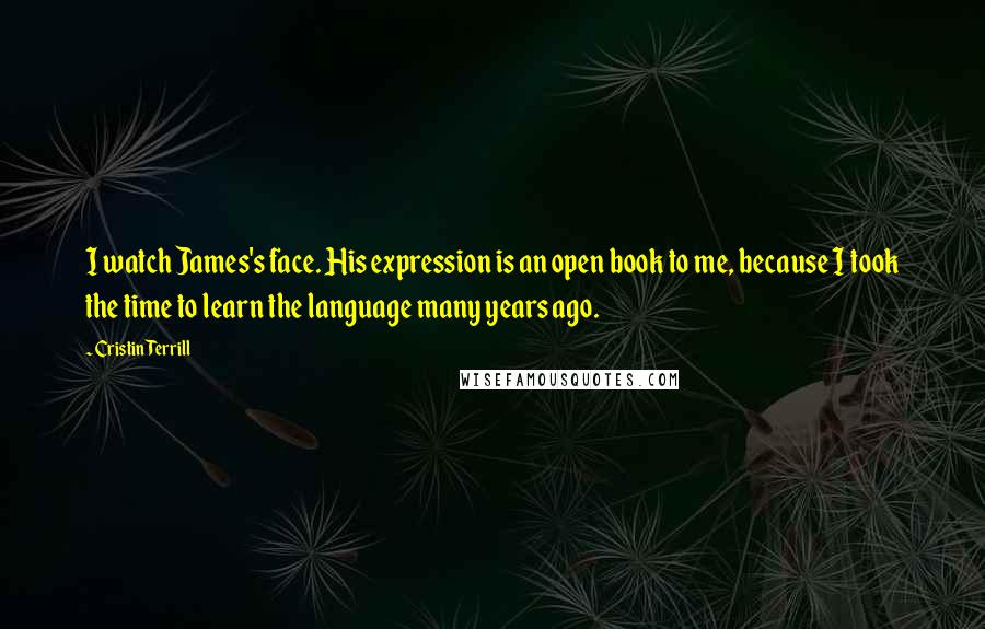 Cristin Terrill Quotes: I watch James's face. His expression is an open book to me, because I took the time to learn the language many years ago.