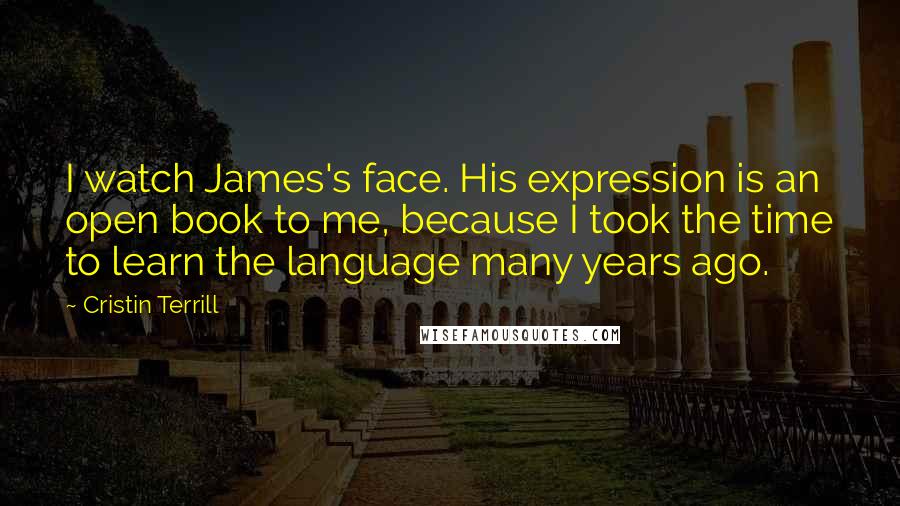 Cristin Terrill Quotes: I watch James's face. His expression is an open book to me, because I took the time to learn the language many years ago.