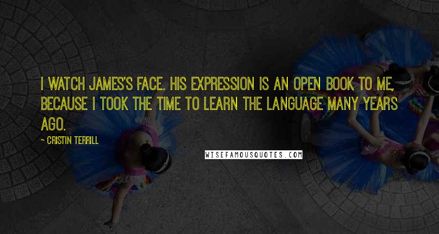 Cristin Terrill Quotes: I watch James's face. His expression is an open book to me, because I took the time to learn the language many years ago.