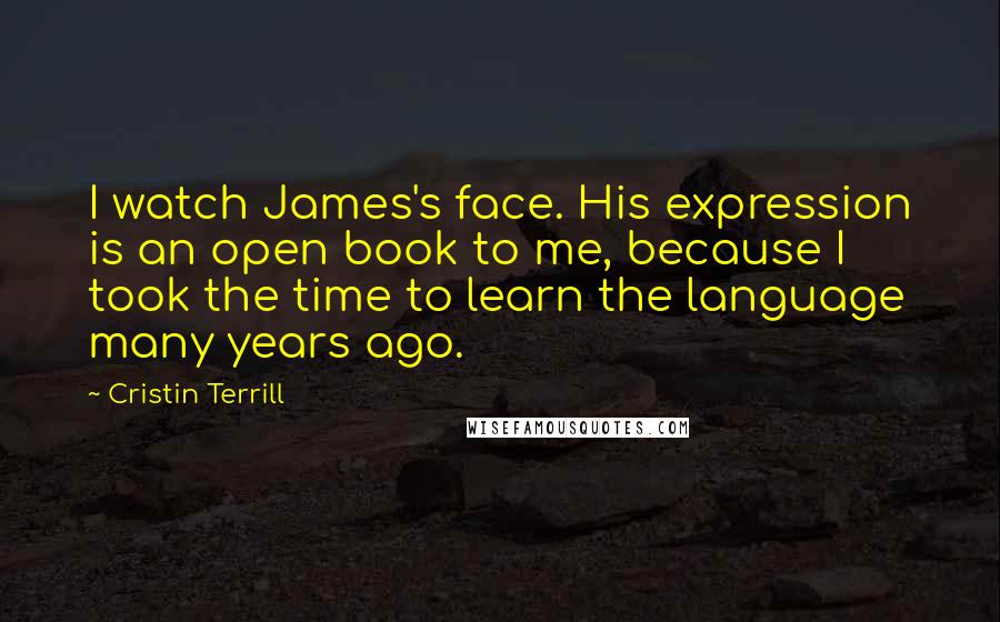 Cristin Terrill Quotes: I watch James's face. His expression is an open book to me, because I took the time to learn the language many years ago.