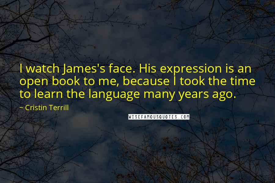 Cristin Terrill Quotes: I watch James's face. His expression is an open book to me, because I took the time to learn the language many years ago.