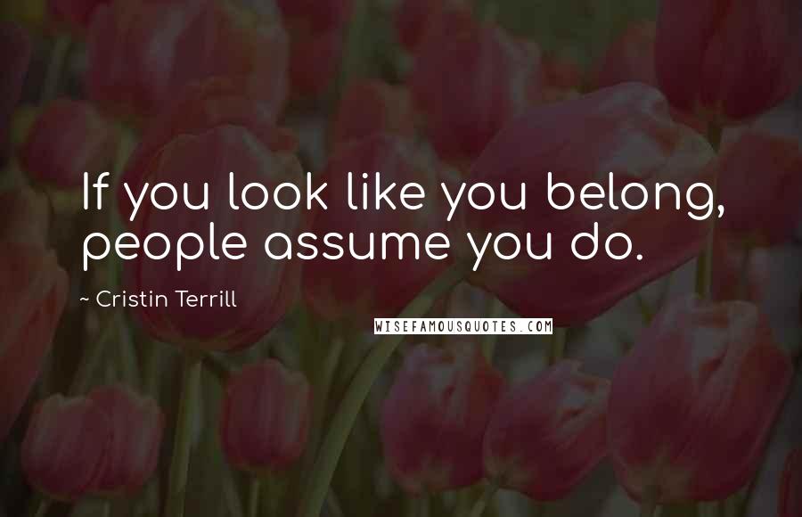 Cristin Terrill Quotes: If you look like you belong, people assume you do.