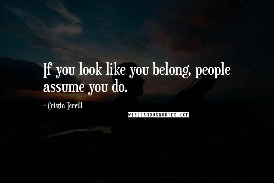 Cristin Terrill Quotes: If you look like you belong, people assume you do.