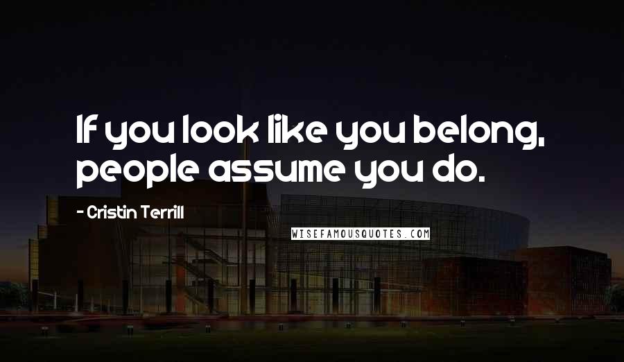 Cristin Terrill Quotes: If you look like you belong, people assume you do.