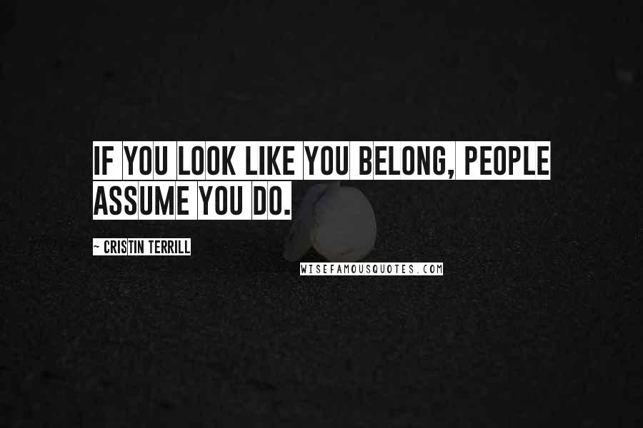 Cristin Terrill Quotes: If you look like you belong, people assume you do.